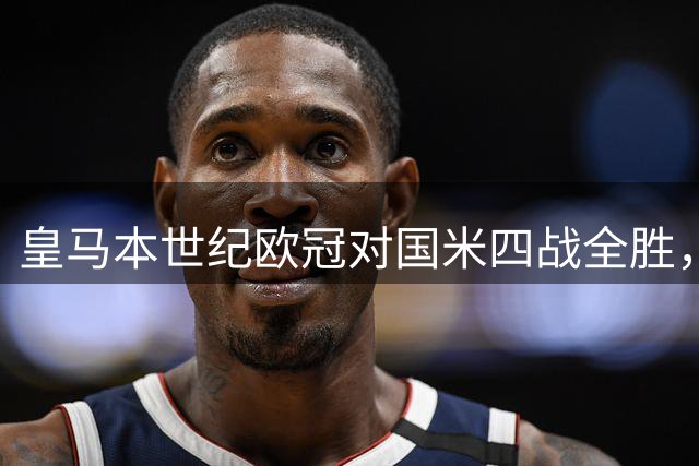 皇马本世纪欧冠对国米四战全胜，仅次于对马赛五战全胜